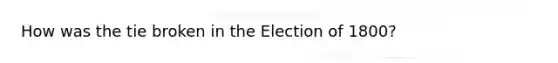 How was the tie broken in the Election of 1800?