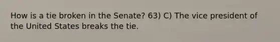 How is a tie broken in the Senate? 63) C) The vice president of the United States breaks the tie.