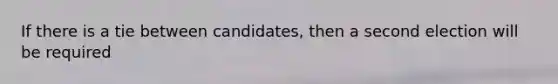 If there is a tie between candidates, then a second election will be required