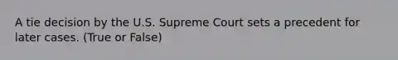 A tie decision by the U.S. Supreme Court sets a precedent for later cases. (True or False)