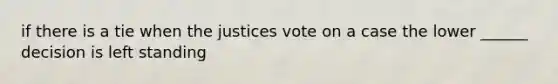 if there is a tie when the justices vote on a case the lower ______ decision is left standing