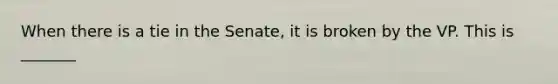 When there is a tie in the Senate, it is broken by the VP. This is _______