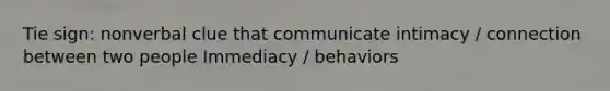 Tie sign: nonverbal clue that communicate intimacy / connection between two people Immediacy / behaviors