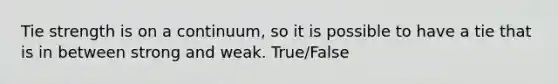 Tie strength is on a continuum, so it is possible to have a tie that is in between strong and weak. True/False