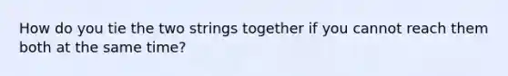 How do you tie the two strings together if you cannot reach them both at the same time?