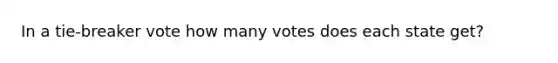 In a tie-breaker vote how many votes does each state get?