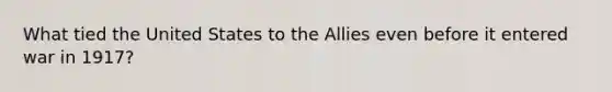 What tied the United States to the Allies even before it entered war in 1917?