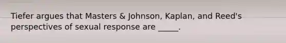 Tiefer argues that Masters & Johnson, Kaplan, and Reed's perspectives of sexual response are _____.