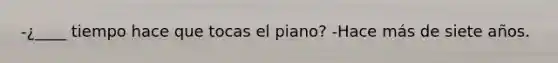 -¿____ tiempo hace que tocas el piano? -Hace más de siete años.