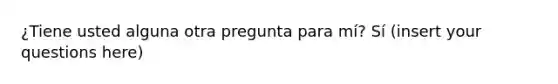 ¿Tiene usted alguna otra pregunta para mí? Sí (insert your questions here)