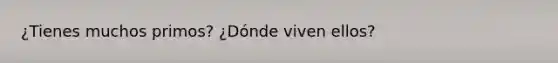 ¿Tienes muchos primos? ¿Dónde viven ellos?