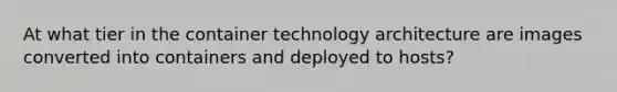 At what tier in the container technology architecture are images converted into containers and deployed to hosts?