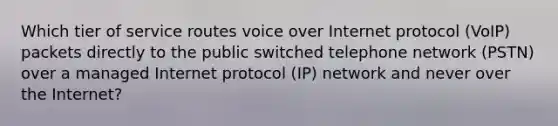 Which tier of service routes voice over Internet protocol (VoIP) packets directly to the public switched telephone network (PSTN) over a managed Internet protocol (IP) network and never over the Internet?