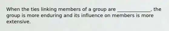 When the ties linking members of a group are ______________, the group is more enduring and its influence on members is more extensive.