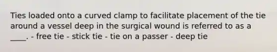 Ties loaded onto a curved clamp to facilitate placement of the tie around a vessel deep in the surgical wound is referred to as a ____. - free tie - stick tie - tie on a passer - deep tie