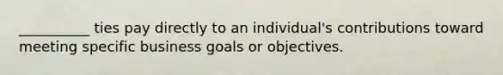 __________ ties pay directly to an individual's contributions toward meeting specific business goals or objectives.