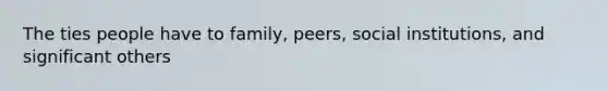 The ties people have to family, peers, social institutions, and significant others