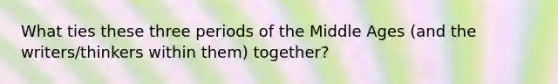 What ties these three periods of the Middle Ages (and the writers/thinkers within them) together?