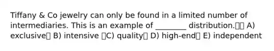 Tiffany & Co jewelry can only be found in a limited number of intermediaries. This is an example of ________ distribution. A) exclusive B) intensive C) quality D) high-end E) independent