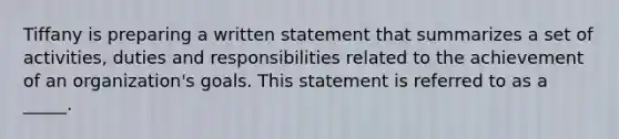 Tiffany is preparing a written statement that summarizes a set of activities, duties and responsibilities related to the achievement of an organization's goals. This statement is referred to as a _____.