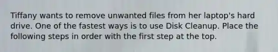 Tiffany wants to remove unwanted files from her laptop's hard drive. One of the fastest ways is to use Disk Cleanup. Place the following steps in order with the first step at the top.