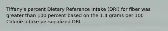 Tiffany's percent Dietary Reference Intake (DRI) for fiber was <a href='https://www.questionai.com/knowledge/ktgHnBD4o3-greater-than' class='anchor-knowledge'>greater than</a> 100 percent based on the 1.4 grams per 100 Calorie intake personalized DRI.