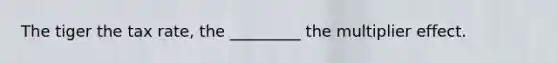 The tiger the tax rate, the _________ the multiplier effect.