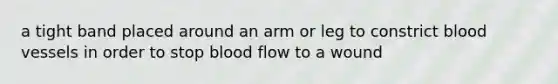 a tight band placed around an arm or leg to constrict blood vessels in order to stop blood flow to a wound