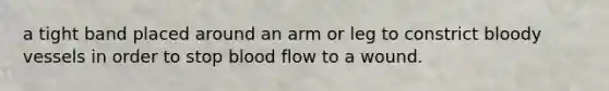 a tight band placed around an arm or leg to constrict bloody vessels in order to stop blood flow to a wound.