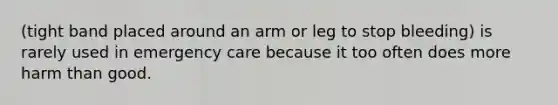 (tight band placed around an arm or leg to stop bleeding) is rarely used in emergency care because it too often does more harm than good.