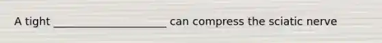 A tight _____________________ can compress the sciatic nerve