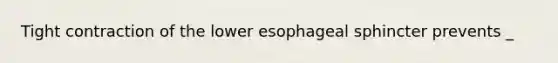 Tight contraction of the lower esophageal sphincter prevents _