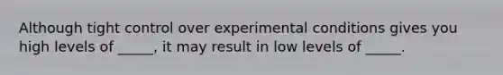 Although tight control over experimental conditions gives you high levels of _____, it may result in low levels of _____.