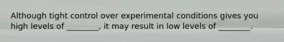 Although tight control over experimental conditions gives you high levels of ________, it may result in low levels of ________.