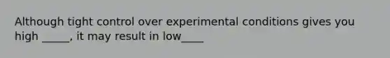 Although tight control over experimental conditions gives you high _____, it may result in low____