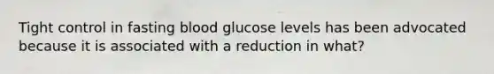 Tight control in fasting blood glucose levels has been advocated because it is associated with a reduction in what?