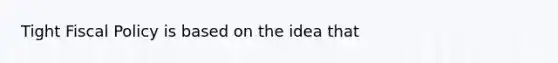 Tight <a href='https://www.questionai.com/knowledge/kPTgdbKdvz-fiscal-policy' class='anchor-knowledge'>fiscal policy</a> is based on the idea that