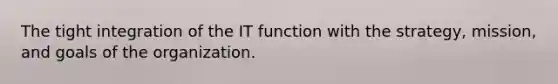 The tight integration of the IT function with the strategy, mission, and goals of the organization.