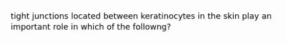 tight junctions located between keratinocytes in the skin play an important role in which of the followng?