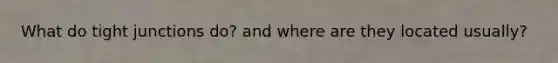 What do tight junctions do? and where are they located usually?