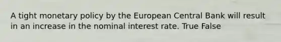 A tight monetary policy by the European Central Bank will result in an increase in the nominal interest rate. True False