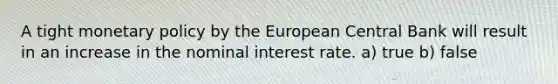 A tight monetary policy by the European Central Bank will result in an increase in the nominal interest rate. a) true b) false