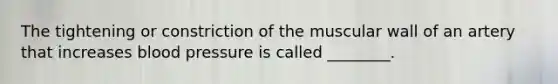 The tightening or constriction of the muscular wall of an artery that increases blood pressure is called ________.