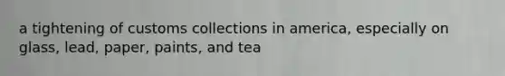 a tightening of customs collections in america, especially on glass, lead, paper, paints, and tea