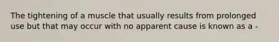 The tightening of a muscle that usually results from prolonged use but that may occur with no apparent cause is known as a -