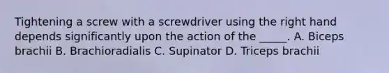 Tightening a screw with a screwdriver using the right hand depends significantly upon the action of the _____. A. Biceps brachii B. Brachioradialis C. Supinator D. Triceps brachii