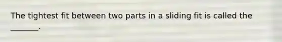 The tightest fit between two parts in a sliding fit is called the _______.