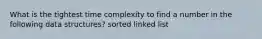 What is the tightest time complexity to find a number in the following data structures? sorted linked list