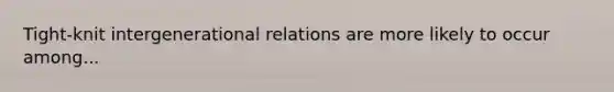 Tight-knit intergenerational relations are more likely to occur among...