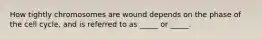 How tightly chromosomes are wound depends on the phase of the cell cycle, and is referred to as _____ or _____.